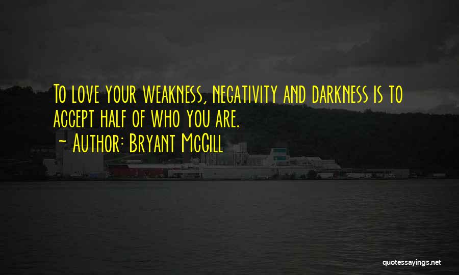 Bryant McGill Quotes: To Love Your Weakness, Negativity And Darkness Is To Accept Half Of Who You Are.