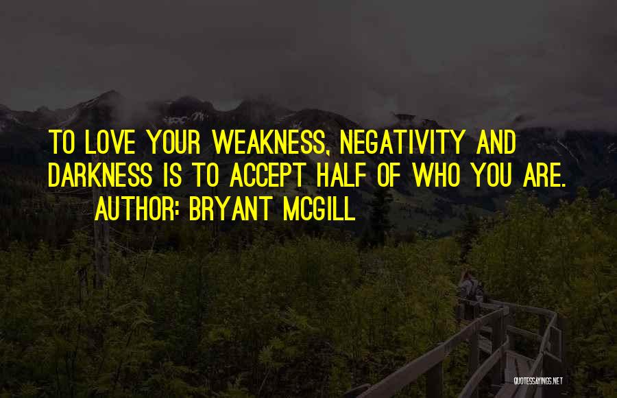 Bryant McGill Quotes: To Love Your Weakness, Negativity And Darkness Is To Accept Half Of Who You Are.