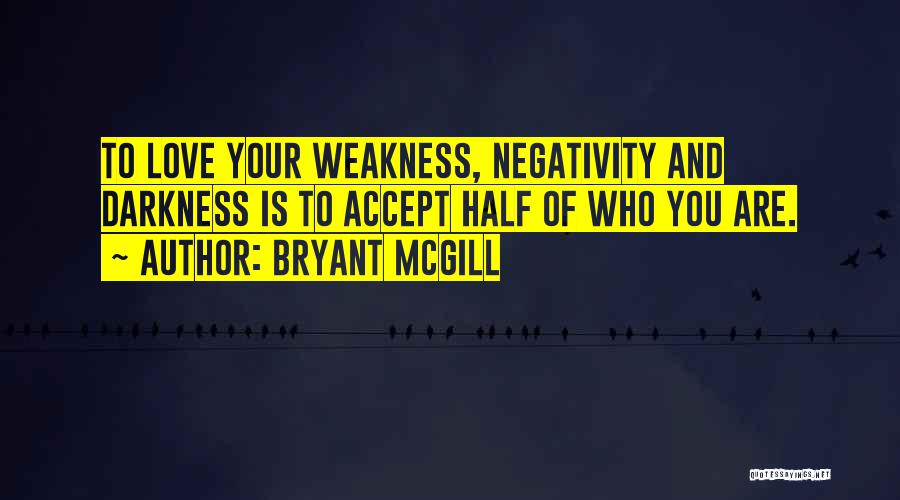 Bryant McGill Quotes: To Love Your Weakness, Negativity And Darkness Is To Accept Half Of Who You Are.