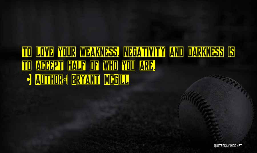 Bryant McGill Quotes: To Love Your Weakness, Negativity And Darkness Is To Accept Half Of Who You Are.