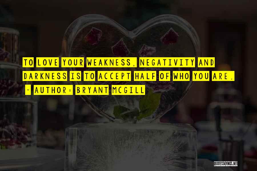 Bryant McGill Quotes: To Love Your Weakness, Negativity And Darkness Is To Accept Half Of Who You Are.