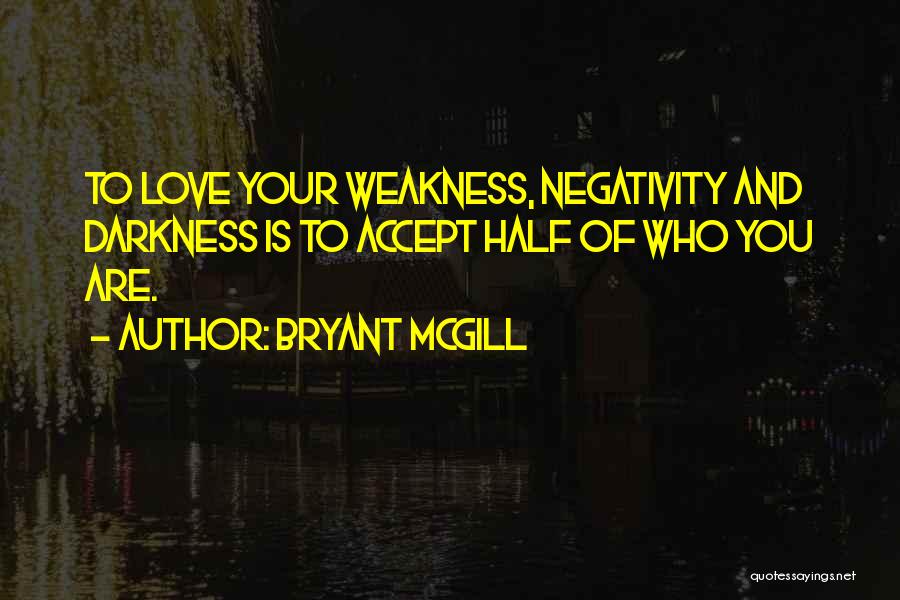 Bryant McGill Quotes: To Love Your Weakness, Negativity And Darkness Is To Accept Half Of Who You Are.