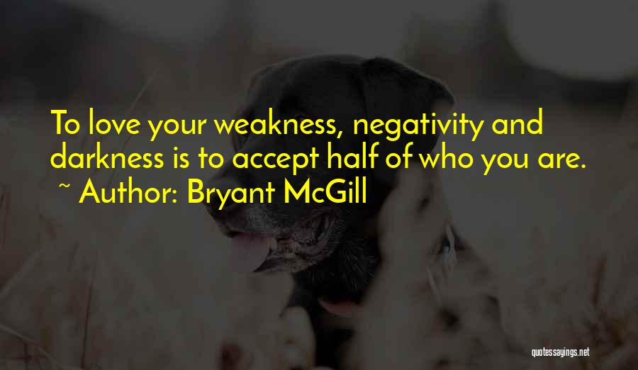 Bryant McGill Quotes: To Love Your Weakness, Negativity And Darkness Is To Accept Half Of Who You Are.