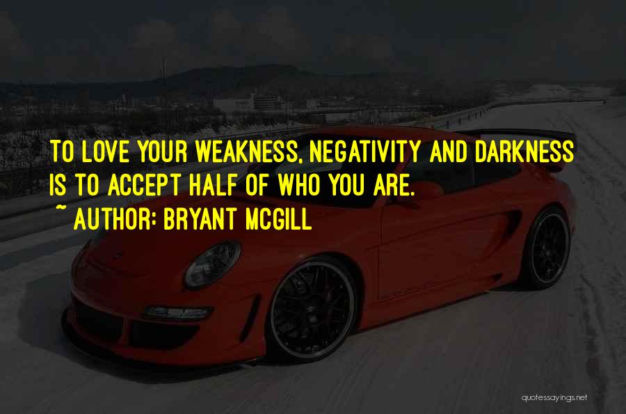 Bryant McGill Quotes: To Love Your Weakness, Negativity And Darkness Is To Accept Half Of Who You Are.