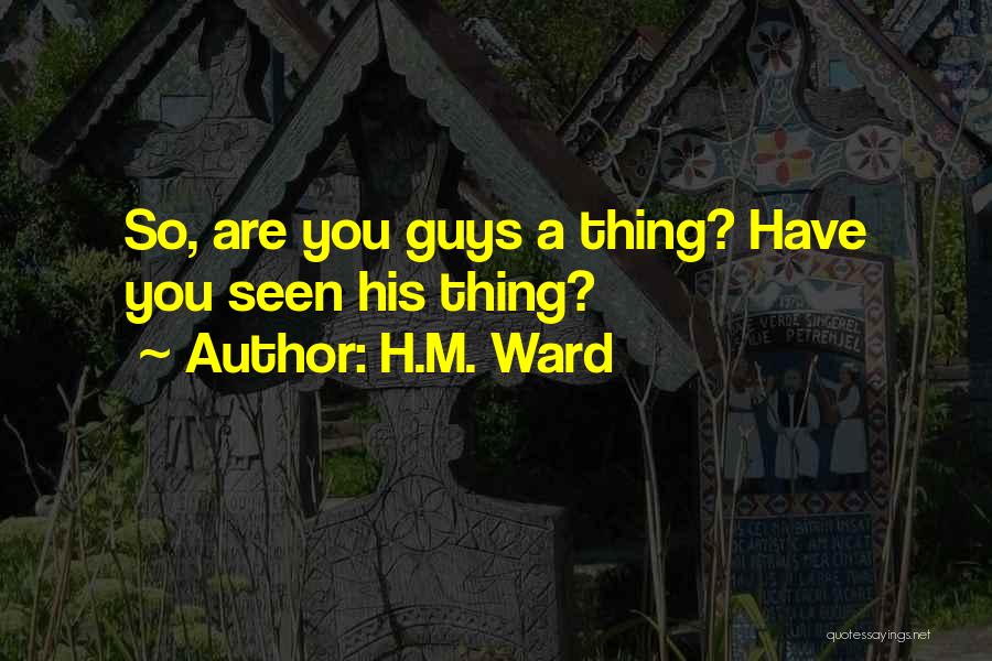 H.M. Ward Quotes: So, Are You Guys A Thing? Have You Seen His Thing?