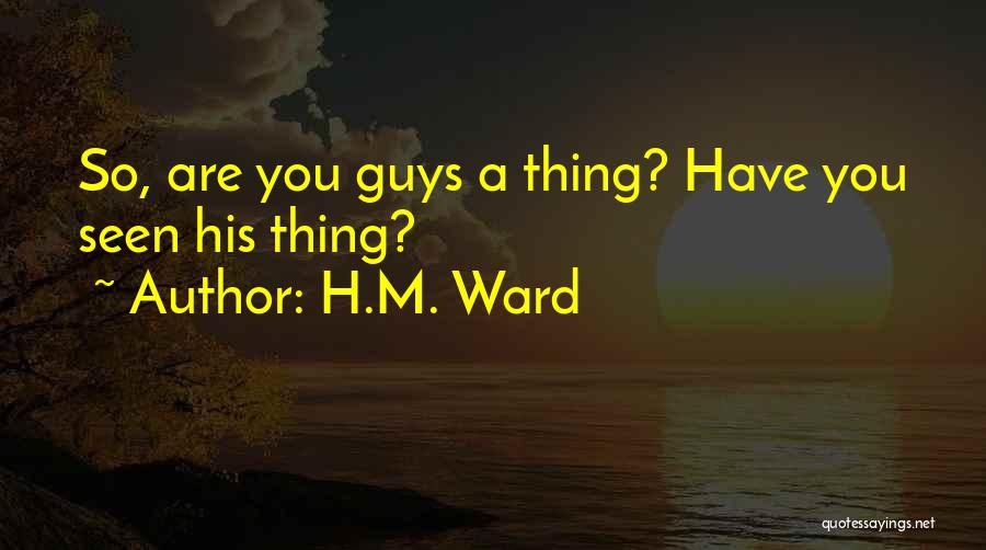 H.M. Ward Quotes: So, Are You Guys A Thing? Have You Seen His Thing?