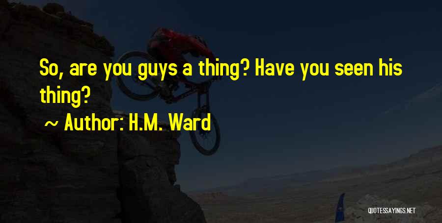 H.M. Ward Quotes: So, Are You Guys A Thing? Have You Seen His Thing?