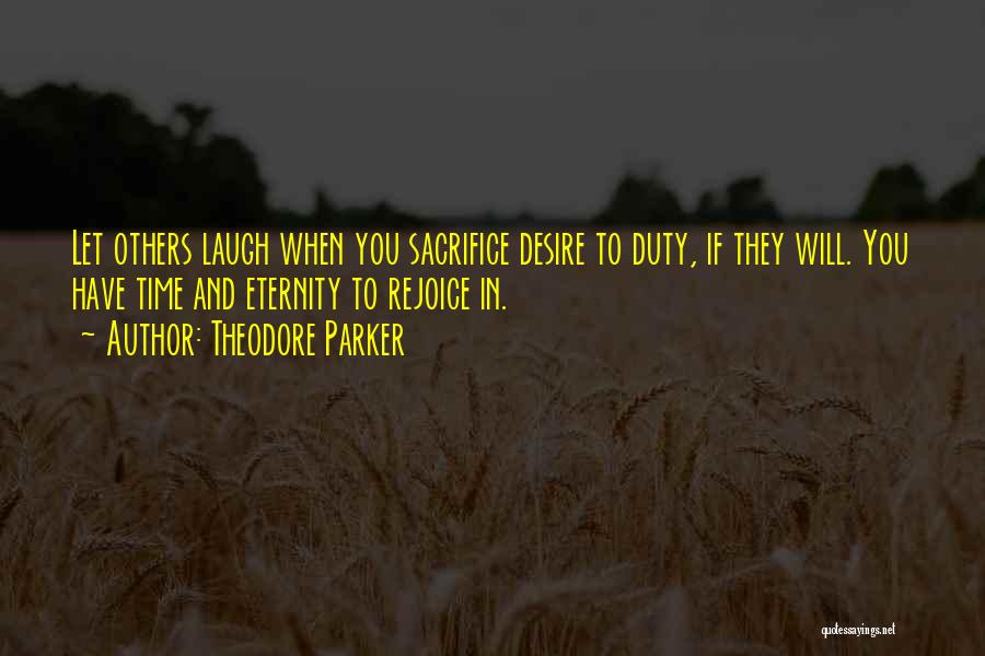 Theodore Parker Quotes: Let Others Laugh When You Sacrifice Desire To Duty, If They Will. You Have Time And Eternity To Rejoice In.