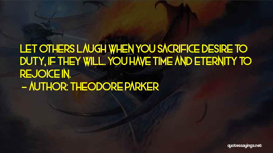Theodore Parker Quotes: Let Others Laugh When You Sacrifice Desire To Duty, If They Will. You Have Time And Eternity To Rejoice In.