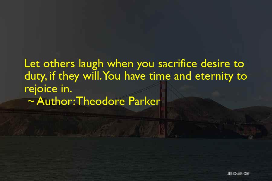 Theodore Parker Quotes: Let Others Laugh When You Sacrifice Desire To Duty, If They Will. You Have Time And Eternity To Rejoice In.