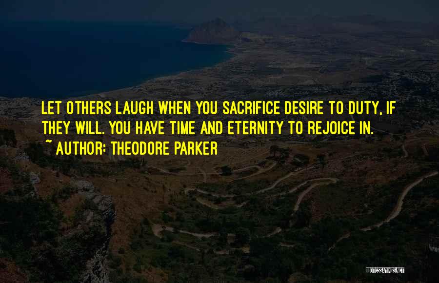 Theodore Parker Quotes: Let Others Laugh When You Sacrifice Desire To Duty, If They Will. You Have Time And Eternity To Rejoice In.