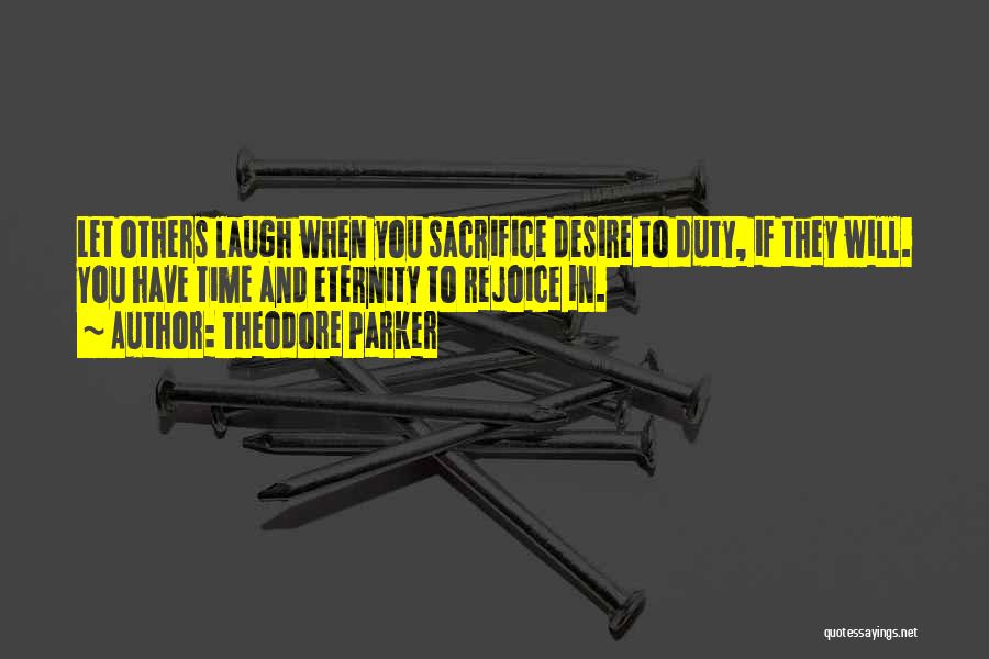 Theodore Parker Quotes: Let Others Laugh When You Sacrifice Desire To Duty, If They Will. You Have Time And Eternity To Rejoice In.