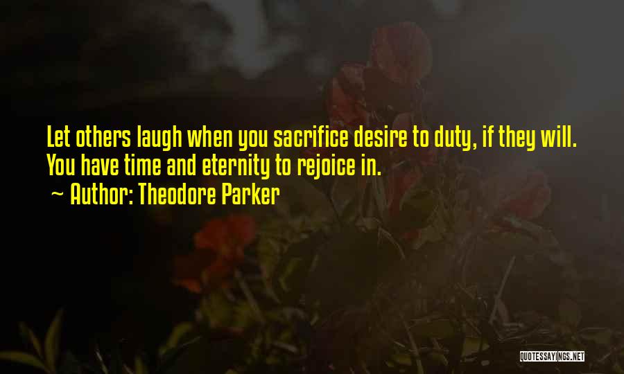 Theodore Parker Quotes: Let Others Laugh When You Sacrifice Desire To Duty, If They Will. You Have Time And Eternity To Rejoice In.