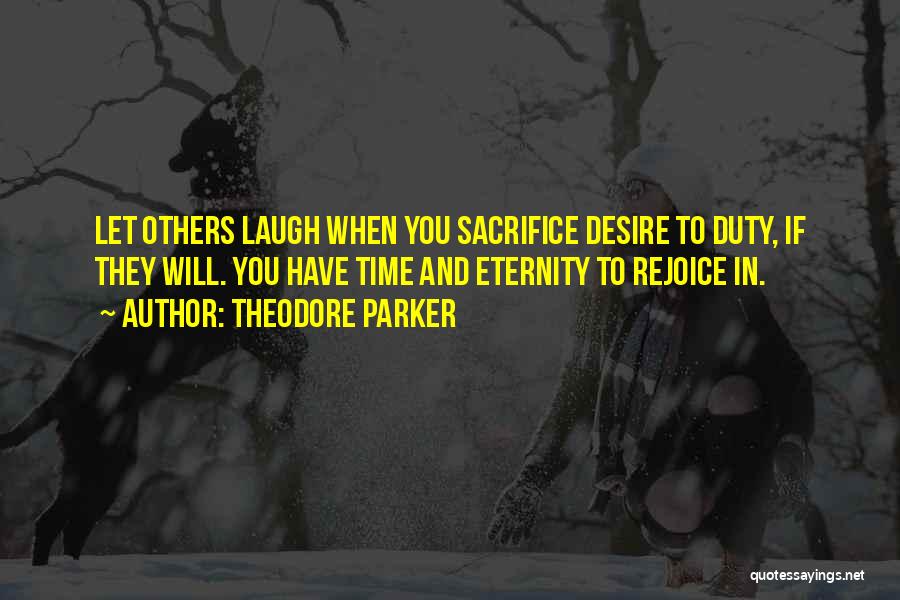 Theodore Parker Quotes: Let Others Laugh When You Sacrifice Desire To Duty, If They Will. You Have Time And Eternity To Rejoice In.