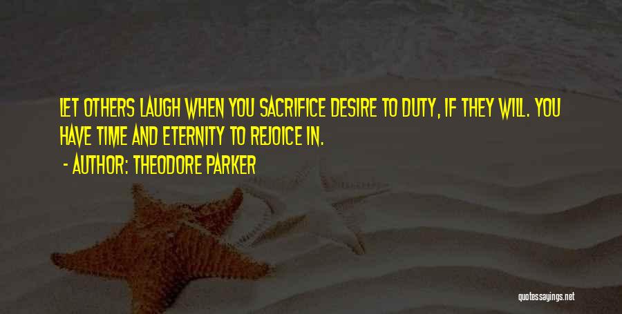 Theodore Parker Quotes: Let Others Laugh When You Sacrifice Desire To Duty, If They Will. You Have Time And Eternity To Rejoice In.