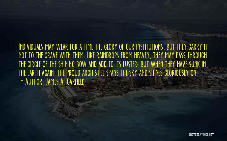 James A. Garfield Quotes: Individuals May Wear For A Time The Glory Of Our Institutions, But They Carry It Not To The Grave With