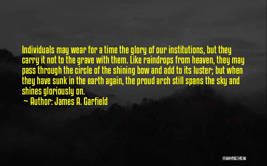 James A. Garfield Quotes: Individuals May Wear For A Time The Glory Of Our Institutions, But They Carry It Not To The Grave With