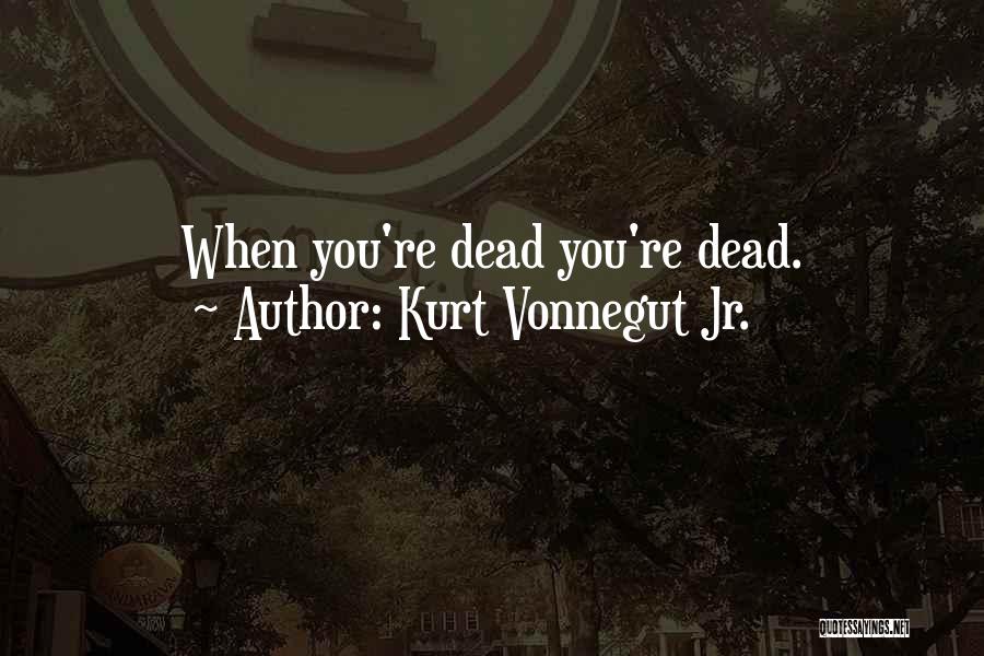 Kurt Vonnegut Jr. Quotes: When You're Dead You're Dead.