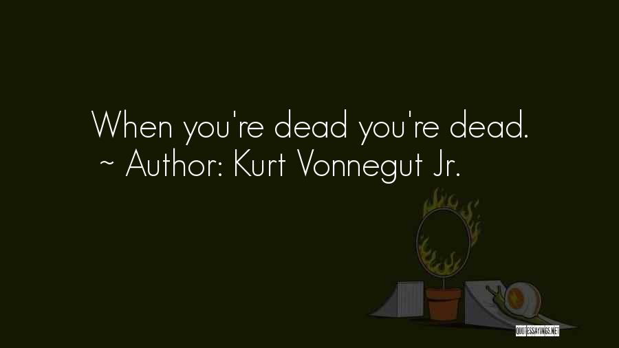 Kurt Vonnegut Jr. Quotes: When You're Dead You're Dead.