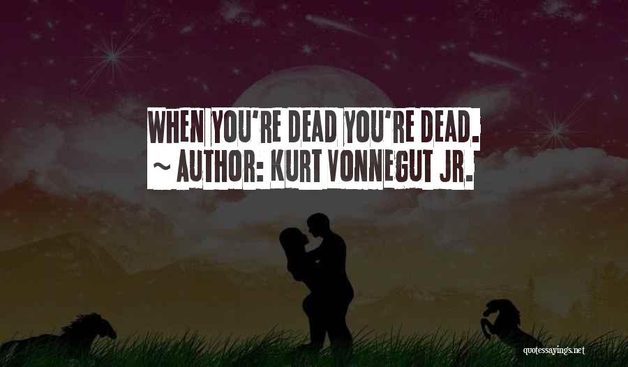 Kurt Vonnegut Jr. Quotes: When You're Dead You're Dead.