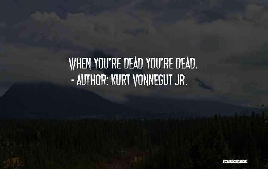 Kurt Vonnegut Jr. Quotes: When You're Dead You're Dead.