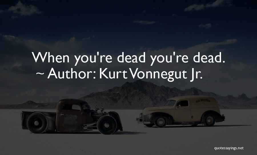 Kurt Vonnegut Jr. Quotes: When You're Dead You're Dead.