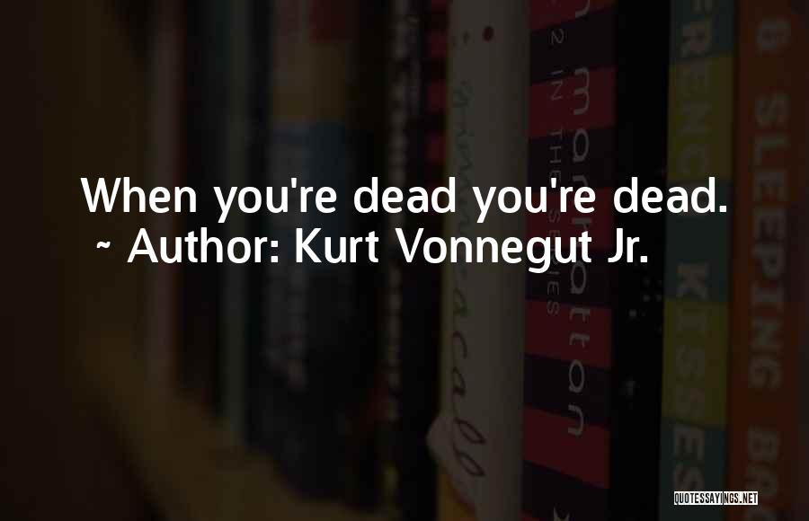 Kurt Vonnegut Jr. Quotes: When You're Dead You're Dead.