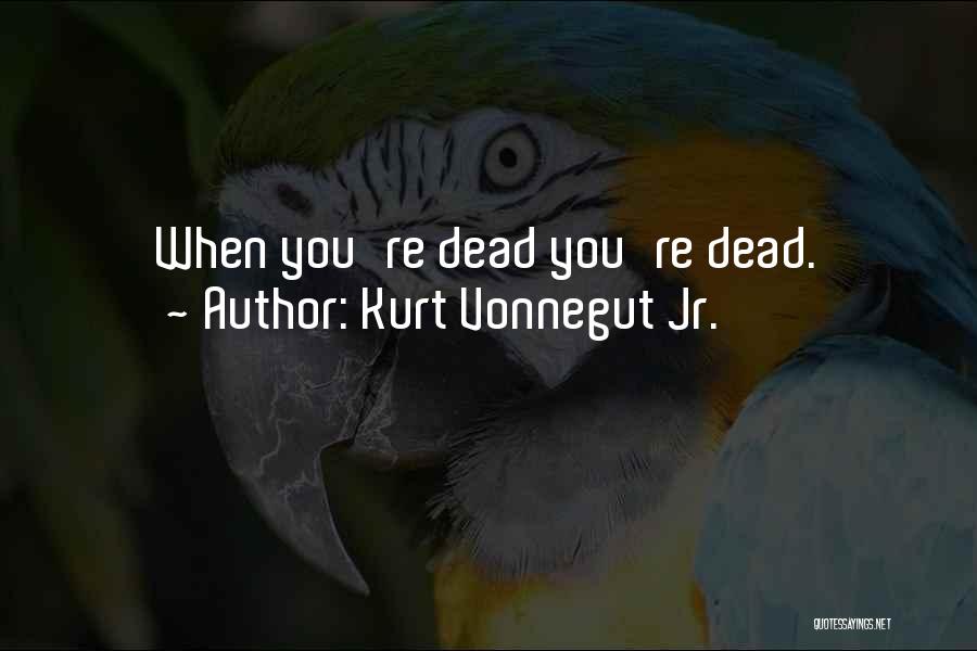 Kurt Vonnegut Jr. Quotes: When You're Dead You're Dead.
