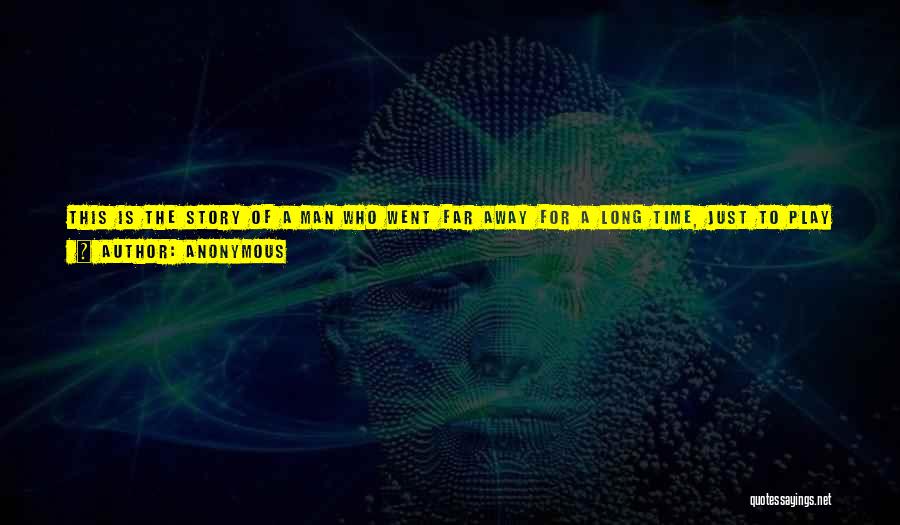 Anonymous Quotes: This Is The Story Of A Man Who Went Far Away For A Long Time, Just To Play A Game.
