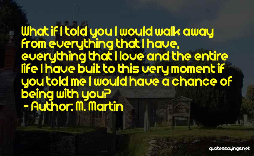 M. Martin Quotes: What If I Told You I Would Walk Away From Everything That I Have, Everything That I Love And The