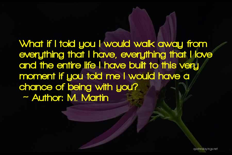 M. Martin Quotes: What If I Told You I Would Walk Away From Everything That I Have, Everything That I Love And The