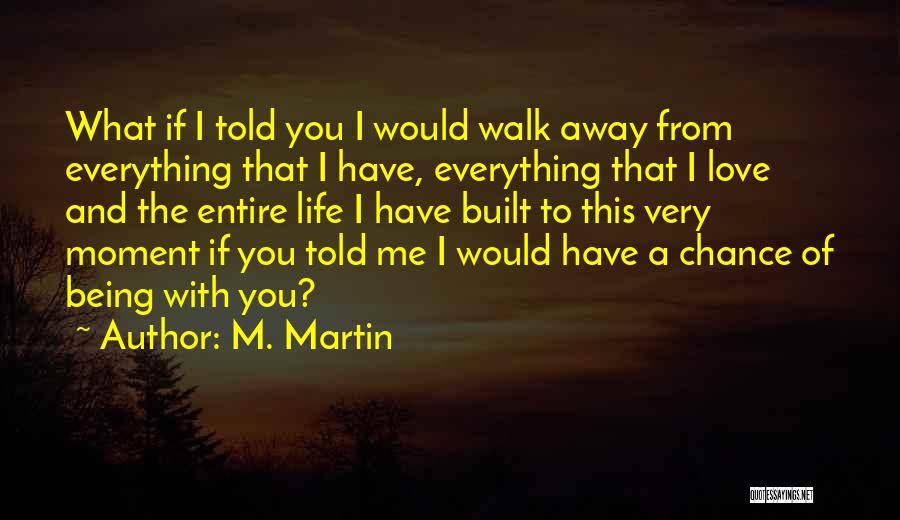 M. Martin Quotes: What If I Told You I Would Walk Away From Everything That I Have, Everything That I Love And The