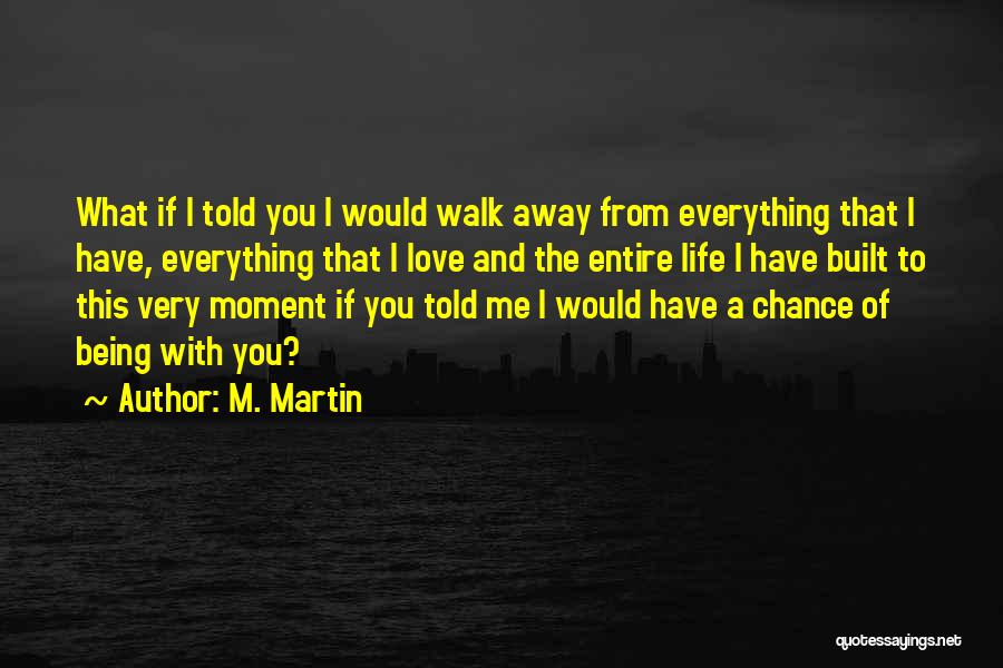 M. Martin Quotes: What If I Told You I Would Walk Away From Everything That I Have, Everything That I Love And The