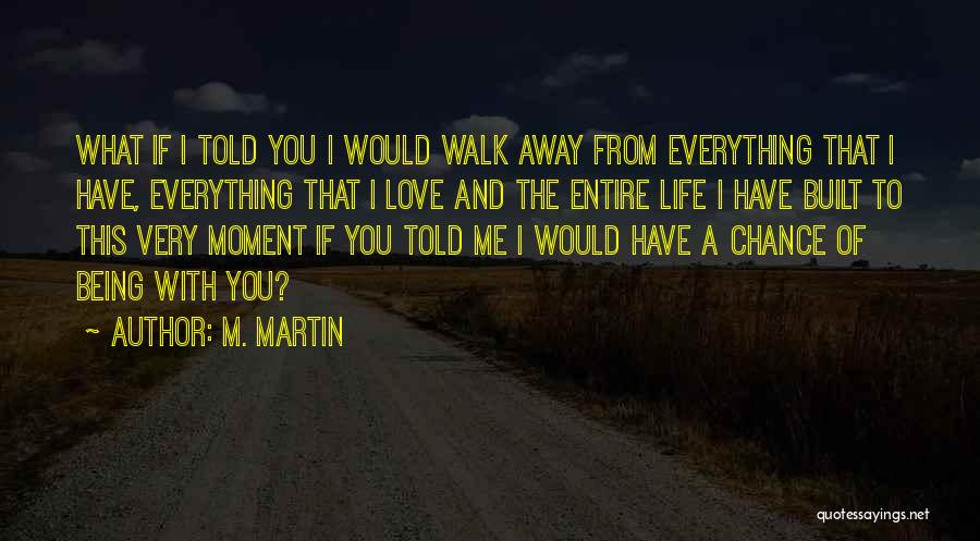 M. Martin Quotes: What If I Told You I Would Walk Away From Everything That I Have, Everything That I Love And The