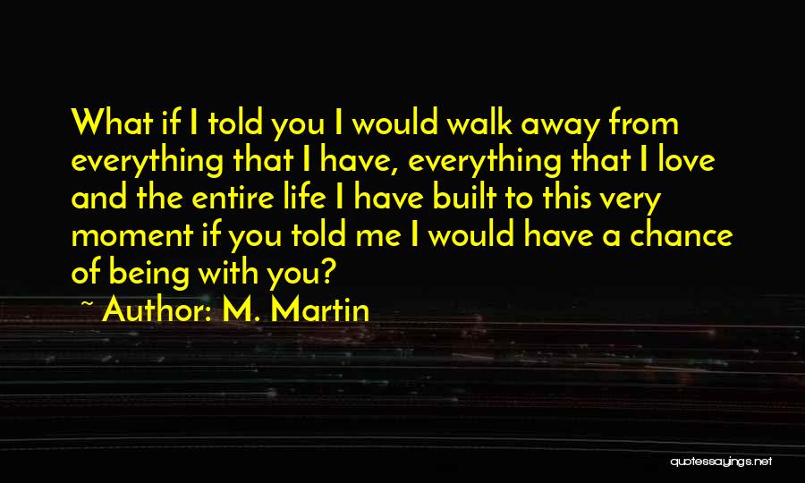 M. Martin Quotes: What If I Told You I Would Walk Away From Everything That I Have, Everything That I Love And The