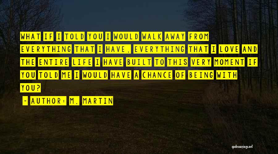 M. Martin Quotes: What If I Told You I Would Walk Away From Everything That I Have, Everything That I Love And The