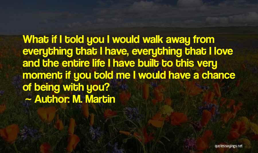 M. Martin Quotes: What If I Told You I Would Walk Away From Everything That I Have, Everything That I Love And The