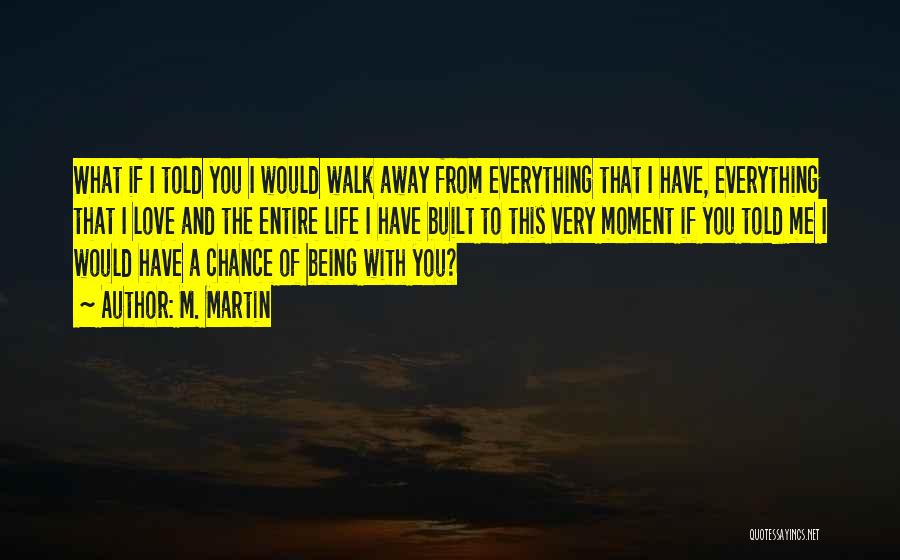 M. Martin Quotes: What If I Told You I Would Walk Away From Everything That I Have, Everything That I Love And The