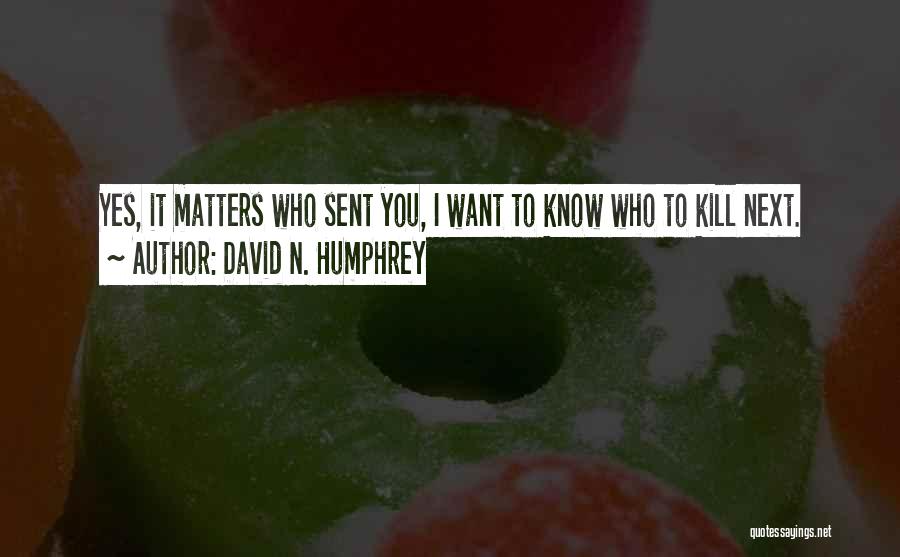 David N. Humphrey Quotes: Yes, It Matters Who Sent You, I Want To Know Who To Kill Next.