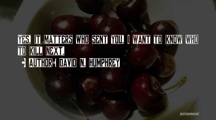 David N. Humphrey Quotes: Yes, It Matters Who Sent You, I Want To Know Who To Kill Next.