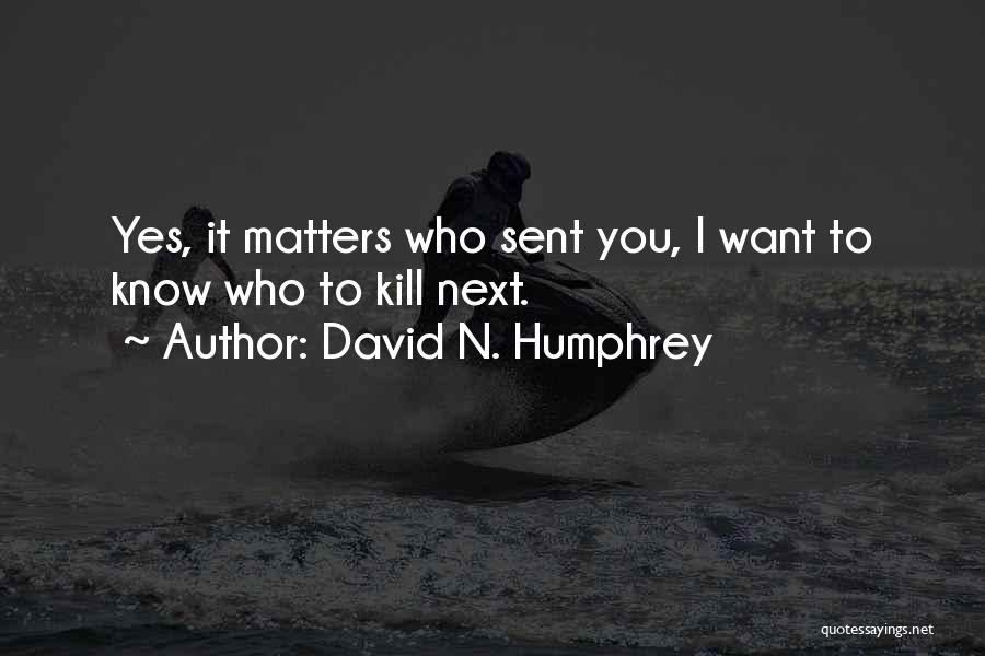 David N. Humphrey Quotes: Yes, It Matters Who Sent You, I Want To Know Who To Kill Next.