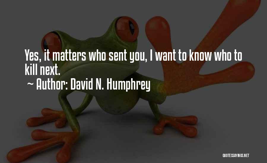 David N. Humphrey Quotes: Yes, It Matters Who Sent You, I Want To Know Who To Kill Next.