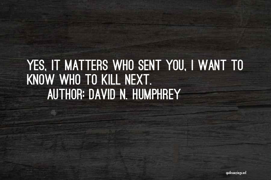 David N. Humphrey Quotes: Yes, It Matters Who Sent You, I Want To Know Who To Kill Next.