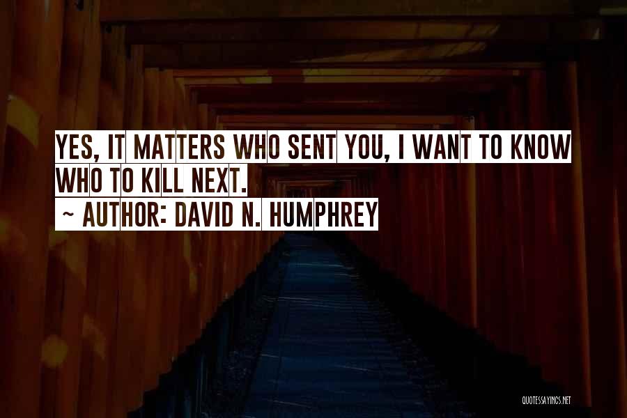 David N. Humphrey Quotes: Yes, It Matters Who Sent You, I Want To Know Who To Kill Next.