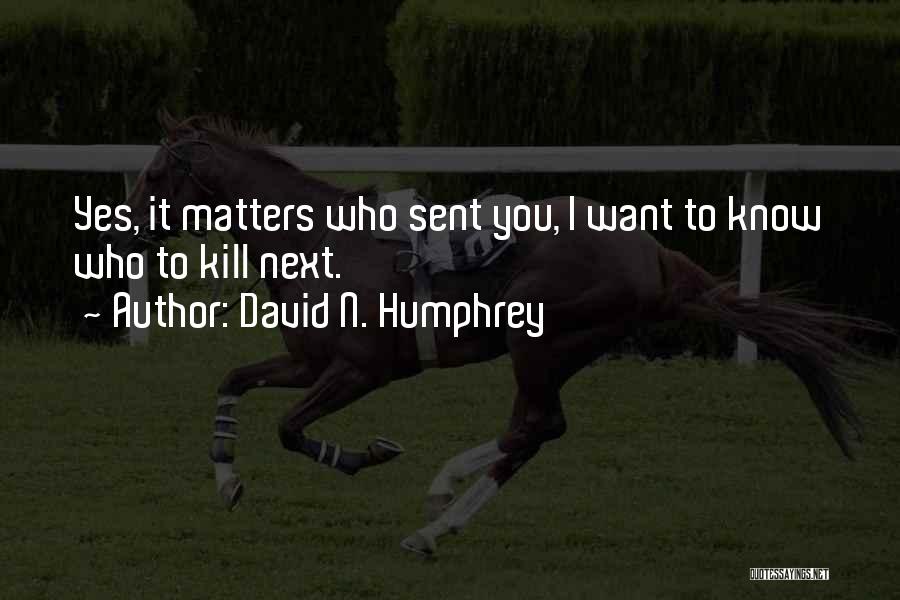 David N. Humphrey Quotes: Yes, It Matters Who Sent You, I Want To Know Who To Kill Next.