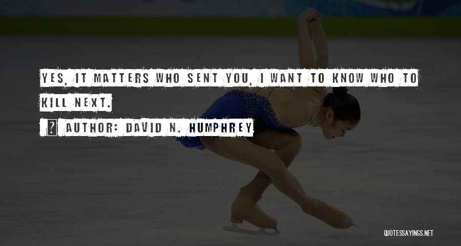 David N. Humphrey Quotes: Yes, It Matters Who Sent You, I Want To Know Who To Kill Next.