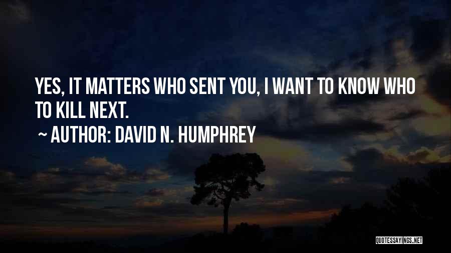 David N. Humphrey Quotes: Yes, It Matters Who Sent You, I Want To Know Who To Kill Next.