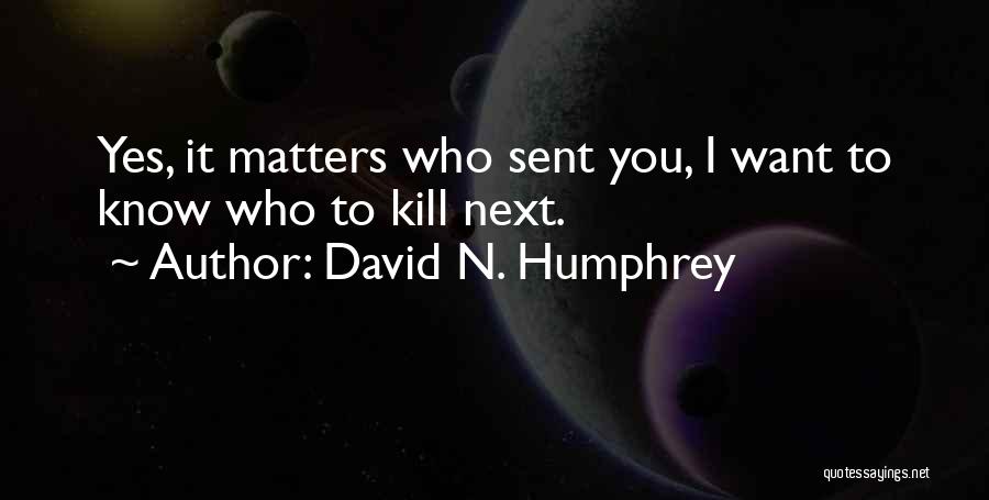 David N. Humphrey Quotes: Yes, It Matters Who Sent You, I Want To Know Who To Kill Next.