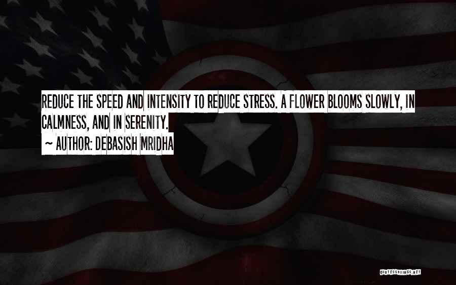 Debasish Mridha Quotes: Reduce The Speed And Intensity To Reduce Stress. A Flower Blooms Slowly, In Calmness, And In Serenity.