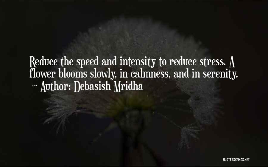 Debasish Mridha Quotes: Reduce The Speed And Intensity To Reduce Stress. A Flower Blooms Slowly, In Calmness, And In Serenity.